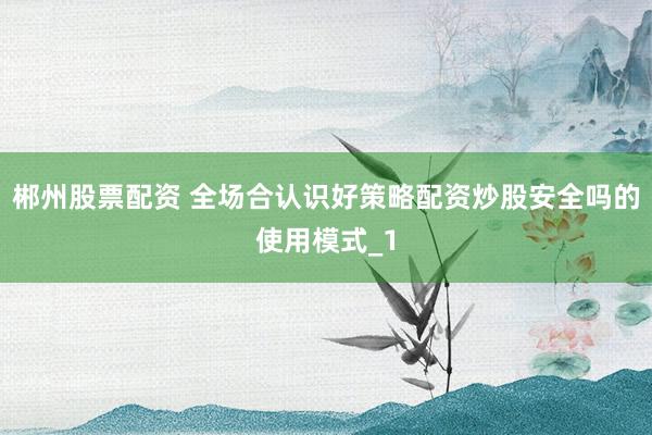 郴州股票配资 全场合认识好策略配资炒股安全吗的使用模式_1