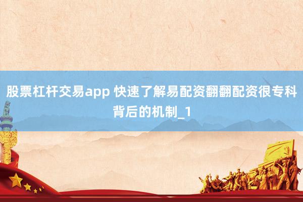 股票杠杆交易app 快速了解易配资翻翻配资很专科背后的机制_1