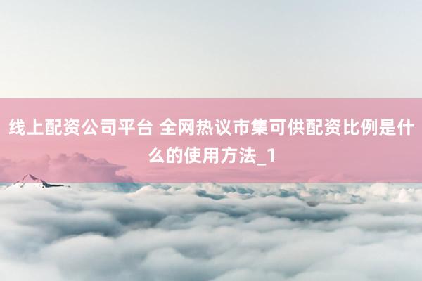 线上配资公司平台 全网热议市集可供配资比例是什么的使用方法_1