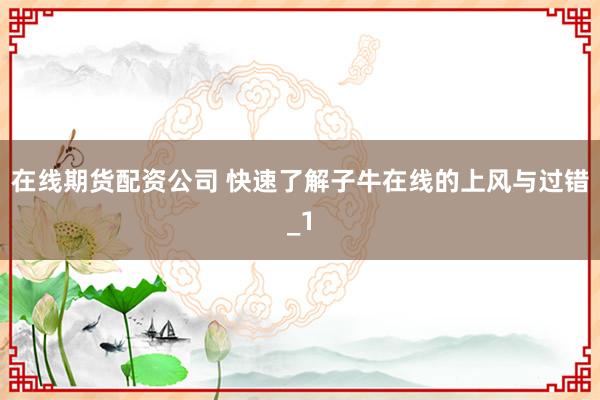 在线期货配资公司 快速了解子牛在线的上风与过错_1