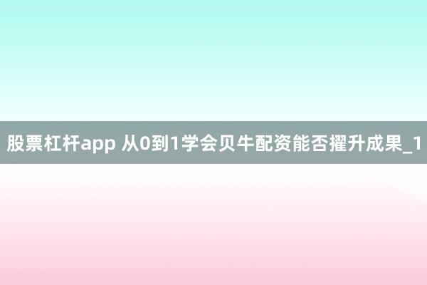 股票杠杆app 从0到1学会贝牛配资能否擢升成果_1