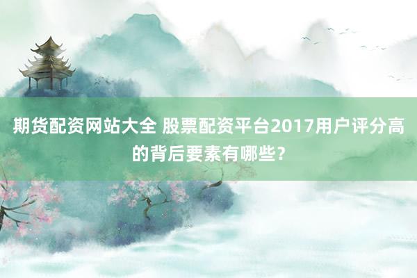 期货配资网站大全 股票配资平台2017用户评分高的背后要素有哪些?