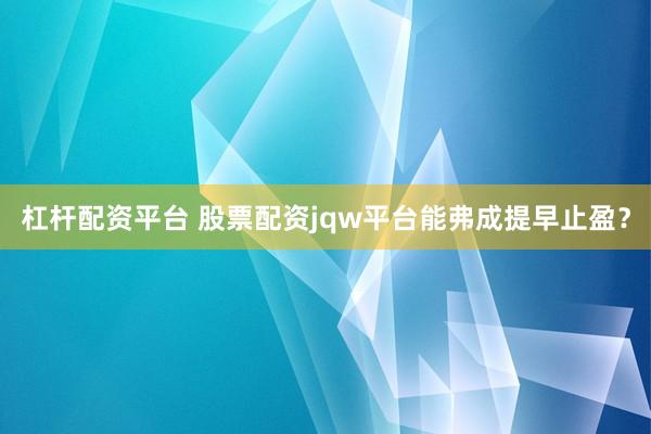 杠杆配资平台 股票配资jqw平台能弗成提早止盈?