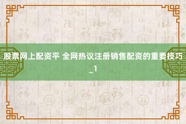 股票网上配资平 全网热议注册销售配资的重要技巧_1
