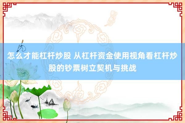 怎么才能杠杆炒股 从杠杆资金使用视角看杠杆炒股的钞票树立契机与挑战