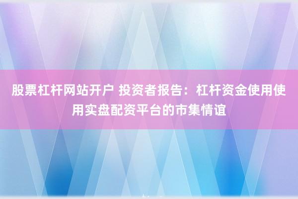 股票杠杆网站开户 投资者报告：杠杆资金使用使用实盘配资平台的市集情谊
