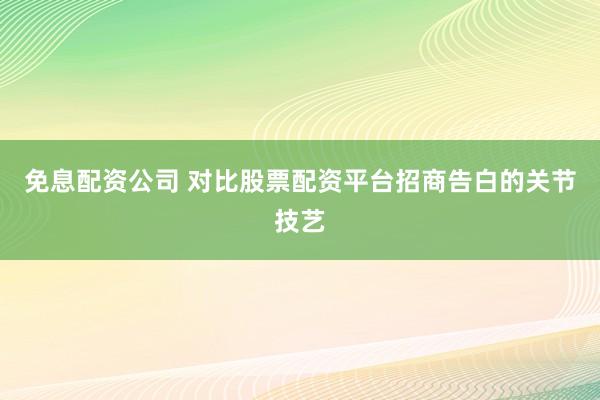 免息配资公司 对比股票配资平台招商告白的关节技艺