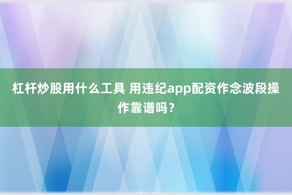 杠杆炒股用什么工具 用违纪app配资作念波段操作靠谱吗?