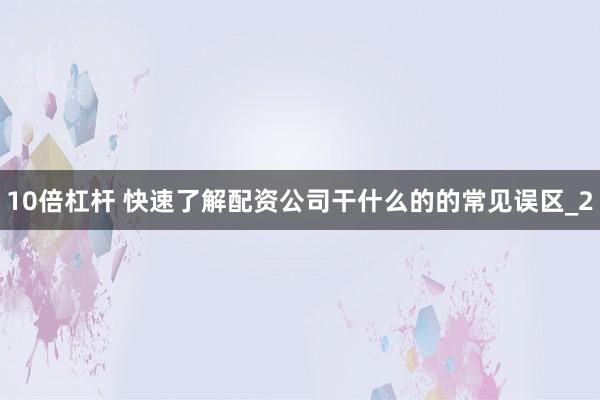 10倍杠杆 快速了解配资公司干什么的的常见误区_2