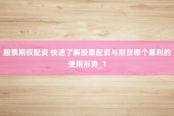 股票期权配资 快速了解股票配资与期货哪个暴利的使用形势_1