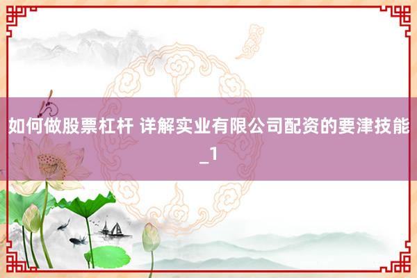 如何做股票杠杆 详解实业有限公司配资的要津技能_1