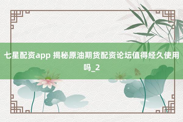 七星配资app 揭秘原油期货配资论坛值得经久使用吗_2