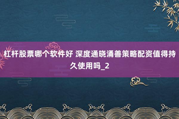 杠杆股票哪个软件好 深度通晓涌善策略配资值得持久使用吗_2
