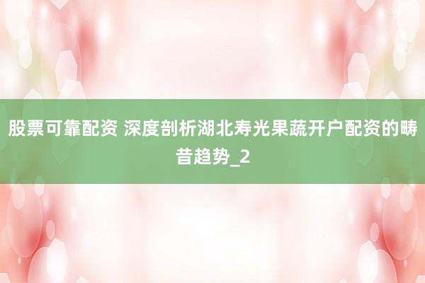 股票可靠配资 深度剖析湖北寿光果蔬开户配资的畴昔趋势_2