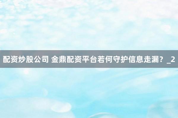配资炒股公司 金鼎配资平台若何守护信息走漏？_2