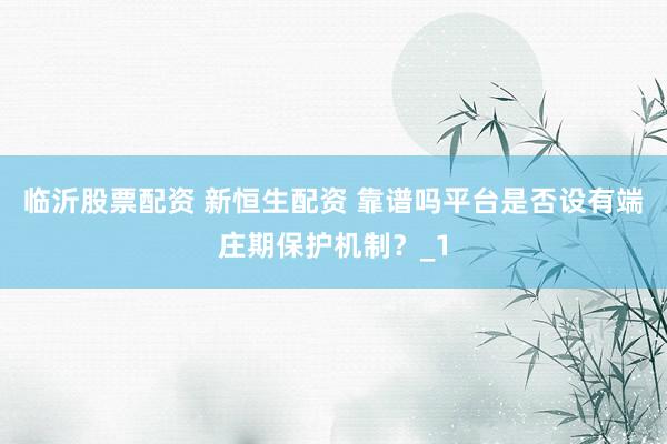 临沂股票配资 新恒生配资 靠谱吗平台是否设有端庄期保护机制？_1