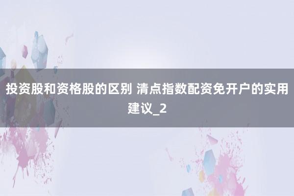 投资股和资格股的区别 清点指数配资免开户的实用建议_2