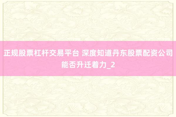 正规股票杠杆交易平台 深度知道丹东股票配资公司能否升迁着力_2