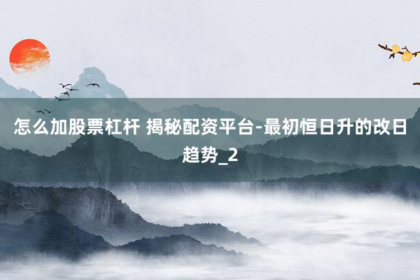 怎么加股票杠杆 揭秘配资平台-最初恒日升的改日趋势_2