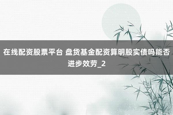 在线配资股票平台 盘货基金配资算明股实债吗能否进步效劳_2