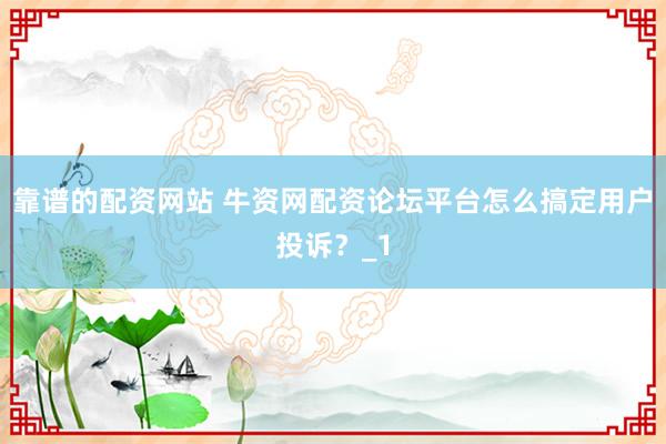 靠谱的配资网站 牛资网配资论坛平台怎么搞定用户投诉？_1