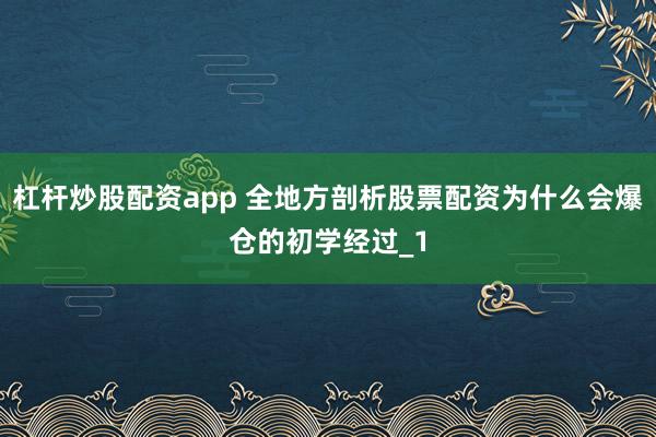 杠杆炒股配资app 全地方剖析股票配资为什么会爆仓的初学经过_1