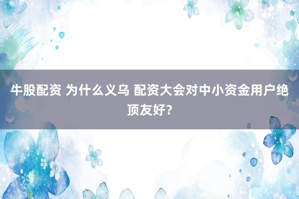 牛股配资 为什么义乌 配资大会对中小资金用户绝顶友好？