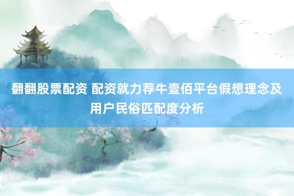 翻翻股票配资 配资就力荐牛壹佰平台假想理念及用户民俗匹配度分析